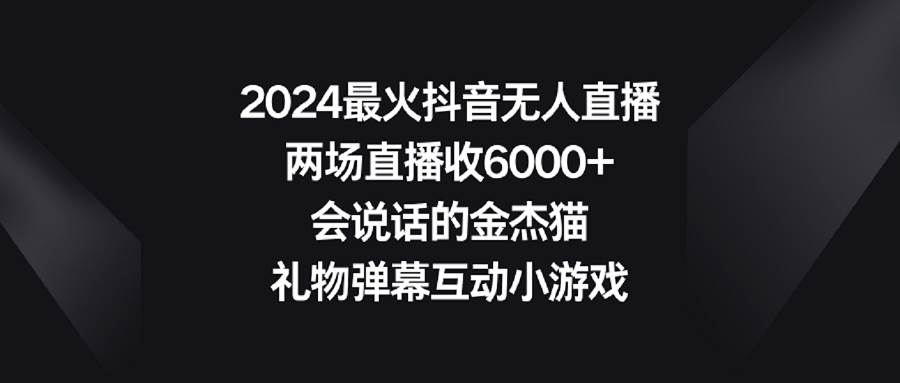 2024最火抖音无人直播，两场直播收6000+会说话的金杰猫 礼物弹幕互动小游戏-智领未来创业网