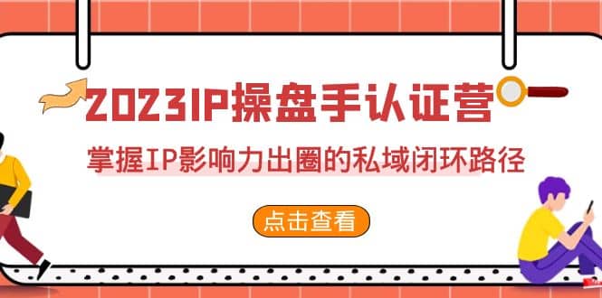 2023·IP操盘手·认证营·第2期，掌握IP影响力出圈的私域闭环路径（35节）-智领未来创业网