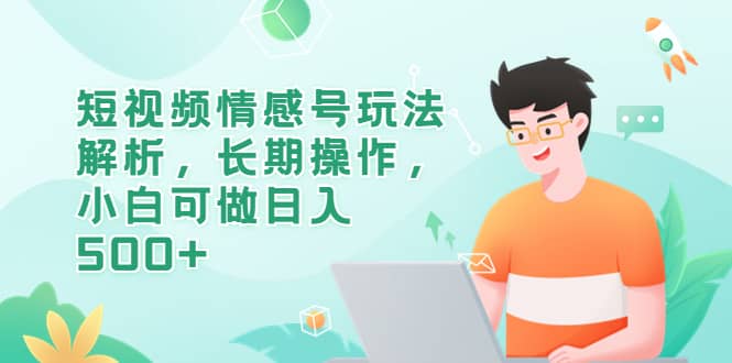 短视频情感号玩法解析，长期操作，小白可做日入500+-智领未来创业网