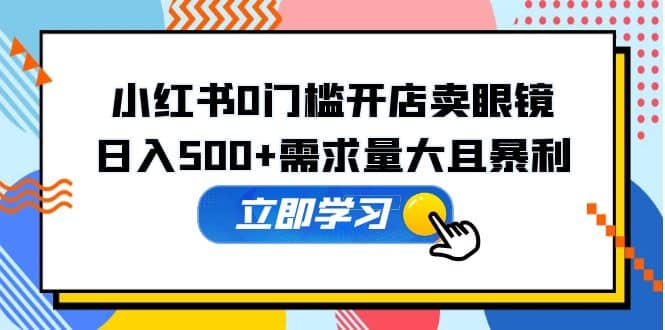 小红书0门槛开店卖眼镜，一部手机可操作-智领未来创业网