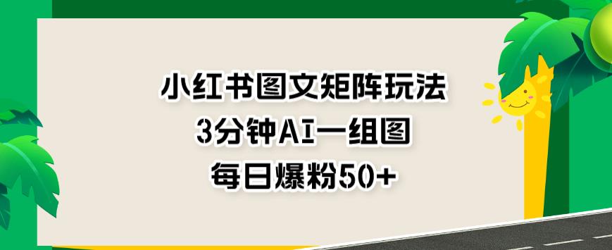 小红书图文矩阵玩法，3分钟AI一组图，每日爆粉50+【揭秘】-智领未来创业网