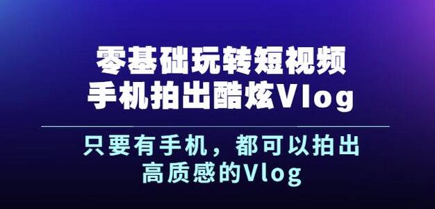 杨精坤零基础玩转短视频手机拍出酷炫Vlog，只要有手机就可以拍出高质感的Vlog-智领未来创业网