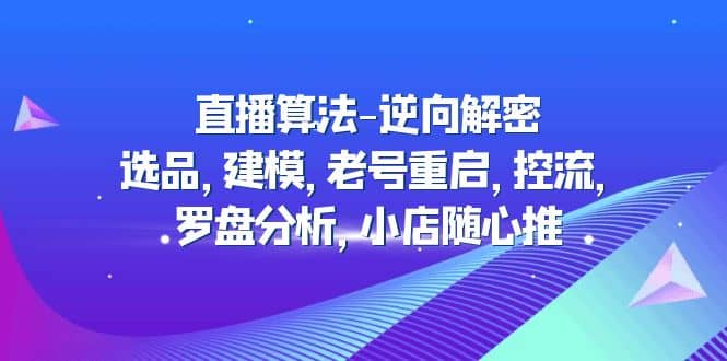 直播算法-逆向解密：选品，建模，老号重启，控流，罗盘分析，小店随心推-智领未来创业网