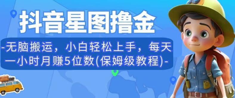 抖音星图撸金，无脑搬运，小白轻松上手，每天一小时月赚5位数(保姆级教程)【揭秘】-智领未来创业网
