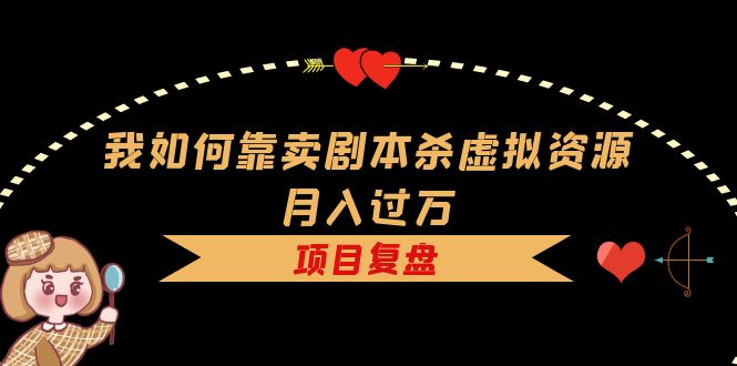 我如何靠卖剧本杀虚拟资源月入过万，复盘资料+引流+如何变现+案例-智领未来创业网