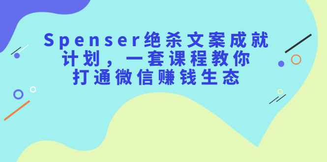 Spenser绝杀文案成就计划，一套课程教你打通微信赚钱生态-智领未来创业网