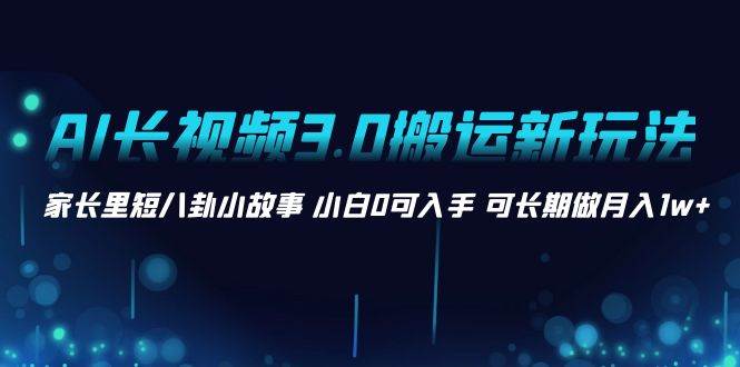 AI长视频3.0搬运新玩法 家长里短八卦小故事 小白0可入手 可长期做月入1w+-智领未来创业网
