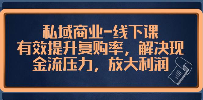 私域商业-线下课，有效提升复购率，解决现金流压力，放大利润-智领未来创业网