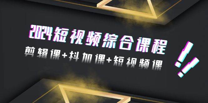 2024短视频综合课程，剪辑课+抖加课+短视频课（48节）-智领未来创业网