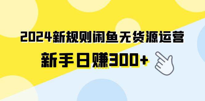 2024新规则闲鱼无货源运营新手日赚300+-智领未来创业网