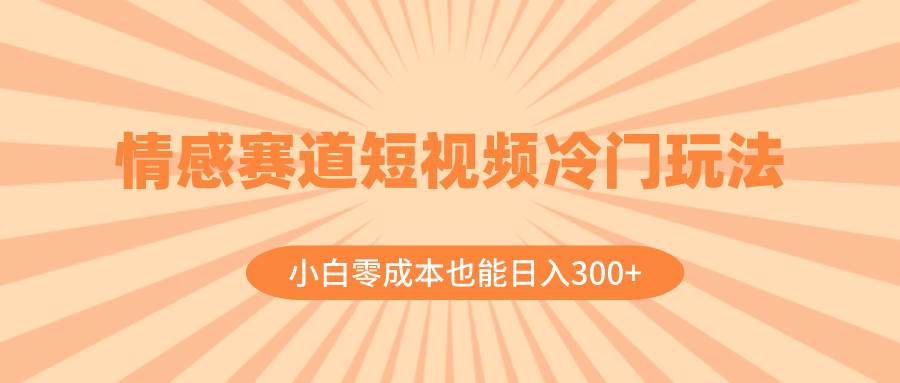 情感赛道短视频冷门玩法，小白零成本也能日入300+（教程+素材）-智领未来创业网