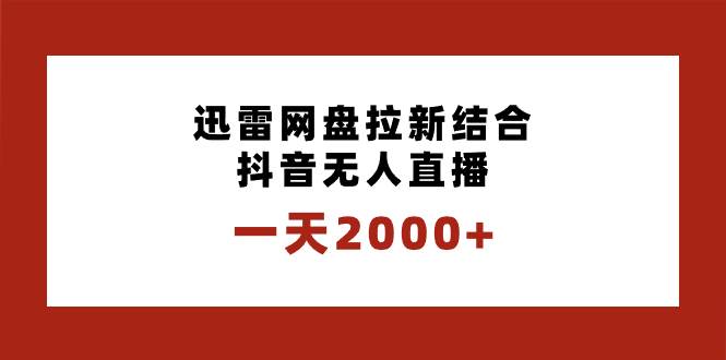 一天2000+迅雷网盘拉新结合抖音无人直播，独创玩法保姆级教学-智领未来创业网
