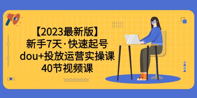 【2023最新版】新手7天·快速起号：dou+投放运营实操课（40节视频课）-智领未来创业网
