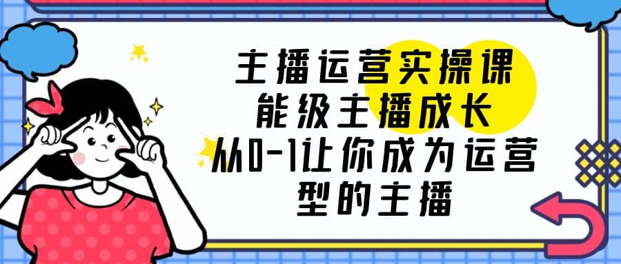 主播运营实操课，能级-主播成长，从0-1让你成为运营型的主播-智领未来创业网