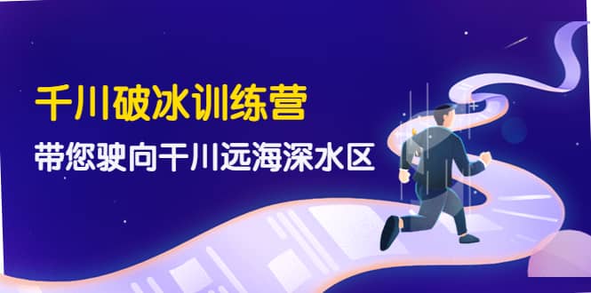 千川破冰训练营，带您驶向干川远海深水区-价值499元-智领未来创业网