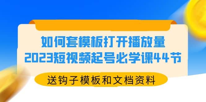 如何套模板打开播放量，2023短视频起号必学课44节（送钩子模板和文档资料）-智领未来创业网