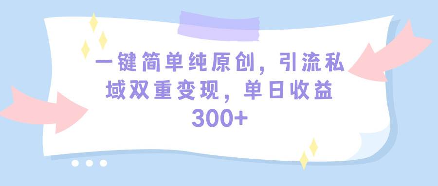 一键简单纯原创，引流私域双重变现，单日收益300+（教程+素材）-智领未来创业网