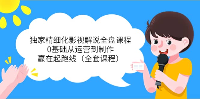 独家精细化影视解说全盘课程，0基础从运营到制作，赢在起跑线（全套课程）-智领未来创业网