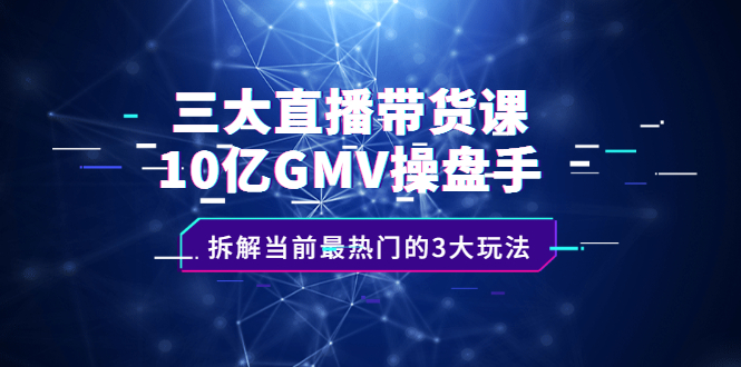三大直播带货课：10亿GMV操盘手，拆解当前最热门的3大玩法-智领未来创业网
