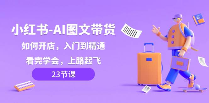 小红书-AI图文带货，如何开店，入门到精通，看完学会，上路起飞！-智领未来创业网