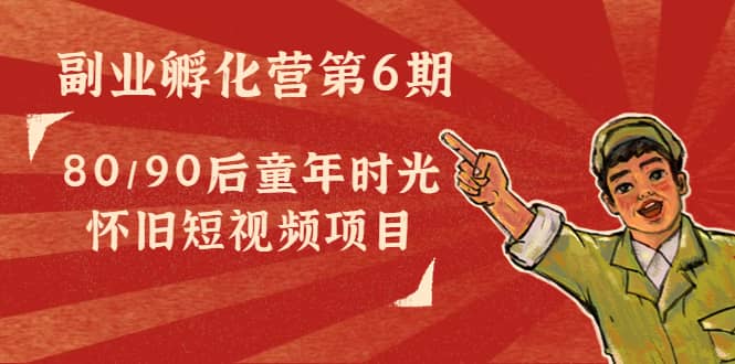 副业孵化营第6期：80/90后童年时光怀旧短视频项目-智领未来创业网