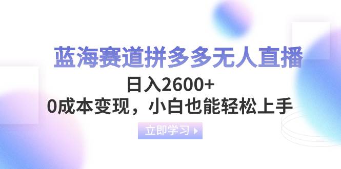 蓝海赛道拼多多无人直播，日入2600+，0成本变现，小白也能轻松上手-智领未来创业网