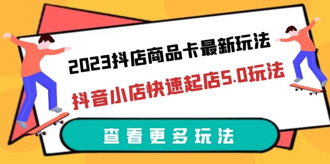 2023抖店商品卡最新玩法，抖音小店快速起店5.0玩法（11节课）-智领未来创业网