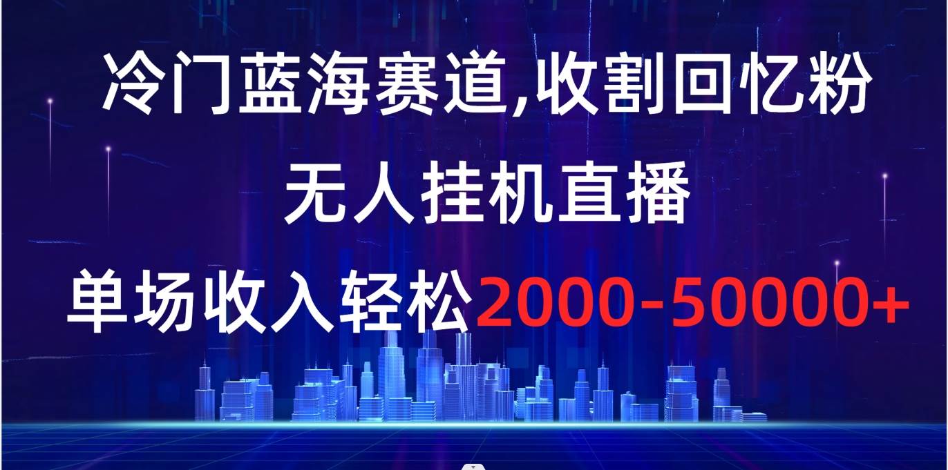 冷门蓝海赛道，收割回忆粉，无人挂机直播，单场收入轻松2000-5w+-智领未来创业网