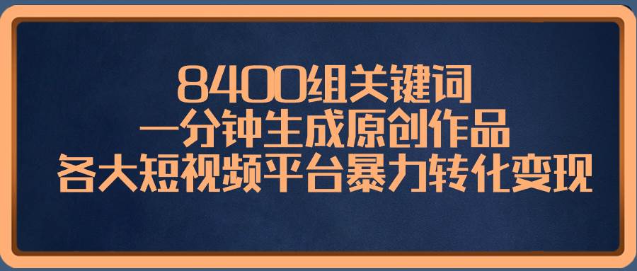 8400组关键词，一分钟生成原创作品，各大短视频平台暴力转化变现-智领未来创业网