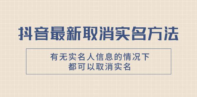 抖音最新取消实名方法，有无实名人信息的情况下都可以取消实名，自测-智领未来创业网