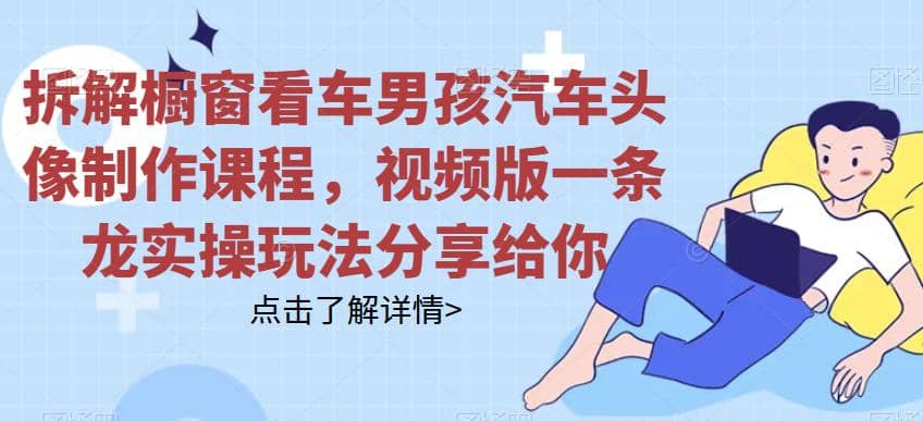 拆解橱窗看车男孩汽车头像制作课程，视频版一条龙实操玩法分享给你-智领未来创业网