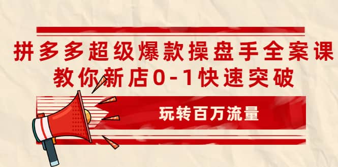 拼多多超级爆款操盘手全案课，教你新店0-1快速突破，玩转百万流量-智领未来创业网