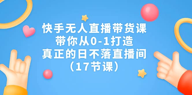 快手无人直播带货课，带你从0-1打造，真正的日不落直播间（17节课）-智领未来创业网