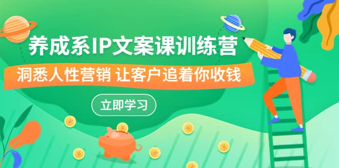 养成系-IP文案课训练营，文案心法的天花板 洞悉人性营销 让客户追着你收钱-智领未来创业网
