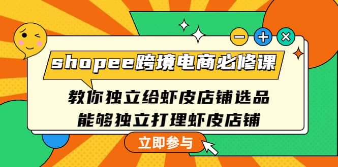 shopee跨境电商必修课：教你独立给虾皮店铺选品，能够独立打理虾皮店铺-智领未来创业网