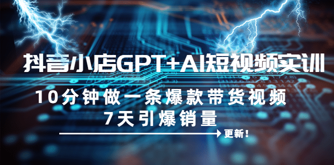 抖音小店GPT+AI短视频实训 10分钟做一条爆款带货视频 7天引爆销量（更新）-智领未来创业网