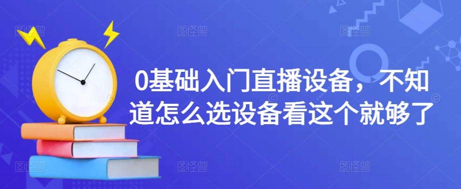 0基础入门直播设备，不知道怎么选设备看这个就够了-智领未来创业网