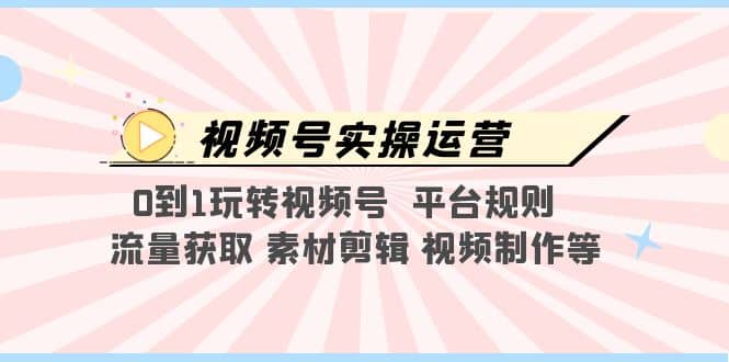 视频号实操运营，0到1玩转视频号 平台规则 流量获取 素材剪辑 视频制作等-智领未来创业网