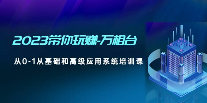 2023带你玩赚-万相台，从0-1从基础和高级应用系统培训课-智领未来创业网