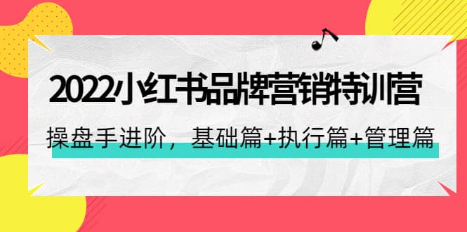 2022小红书品牌营销特训营：操盘手进阶，基础篇+执行篇+管理篇（42节）-智领未来创业网