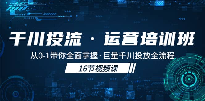 千川投流·运营培训班：从0-1带你全面掌握·巨量千川投放全流程-智领未来创业网