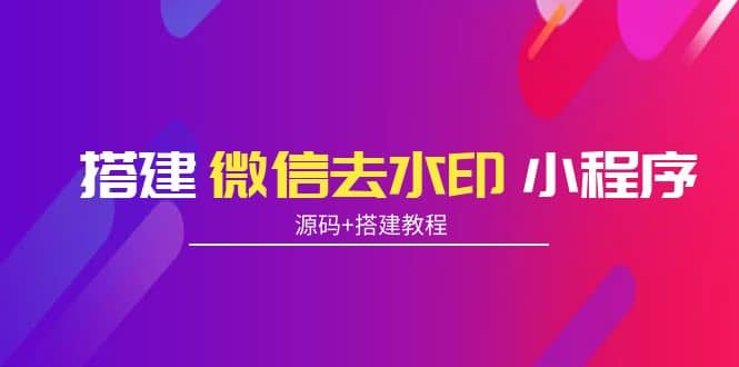搭建微信去水印小程序 带流量主【源码+搭建教程】-智领未来创业网