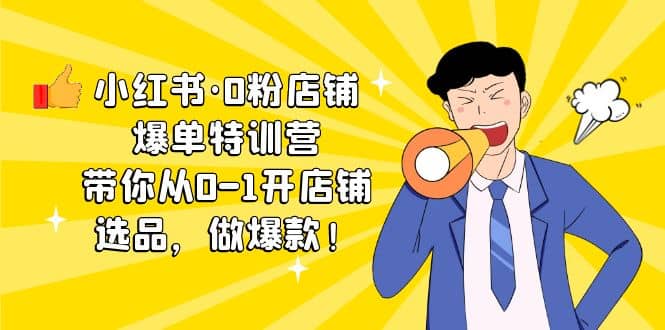 小红书·0粉店铺爆单特训营 带你从0-1开店铺，选品，做爆款（课程+工具包）-智领未来创业网