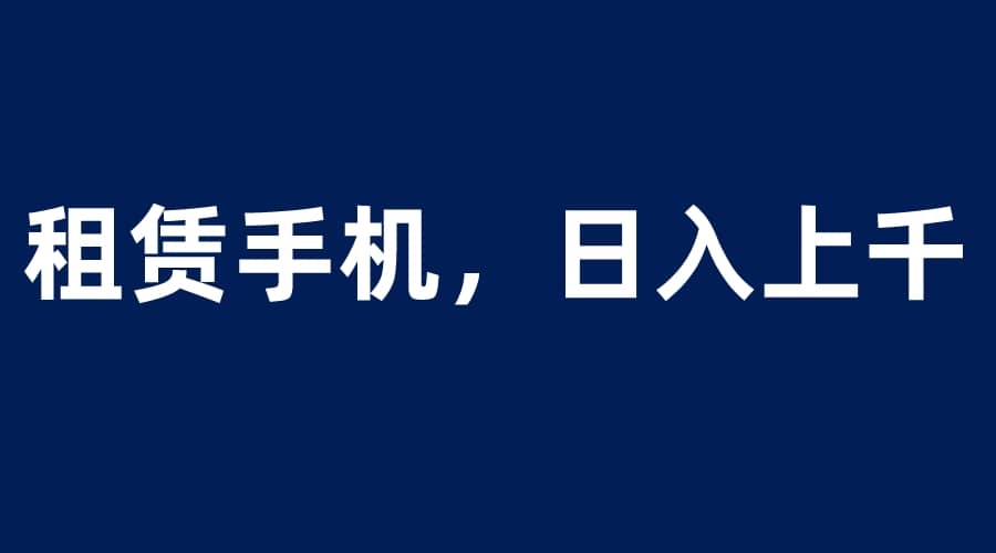 租赁手机蓝海项目，轻松到日入上千，小白0成本直接上手-智领未来创业网