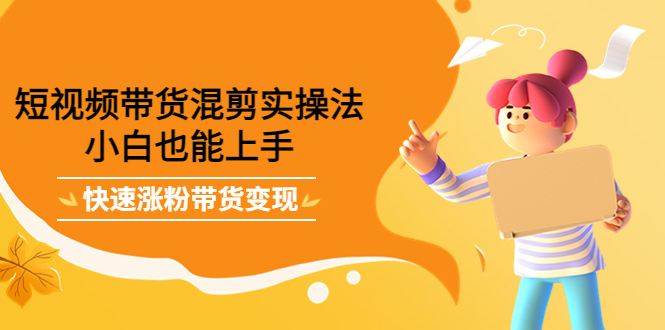 短视频带货混剪实操法，小白也能上手，快速涨粉带货变现-智领未来创业网