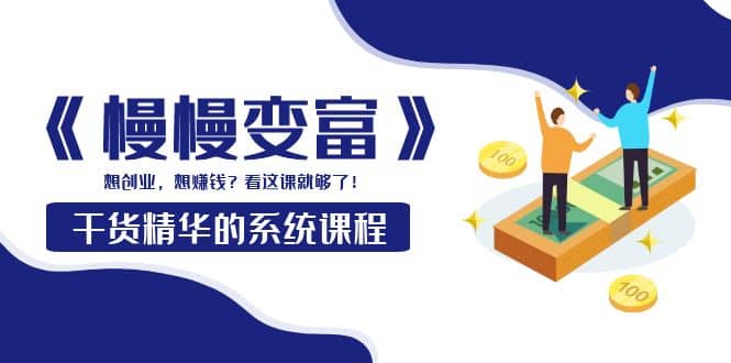 《慢慢变富》干货精华的系统课程：想创业，想赚钱？看这课就够了-智领未来创业网