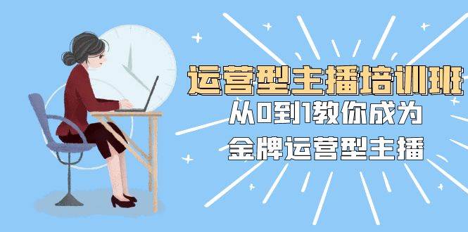 运营型主播培训班：从0到1教你成为金牌运营型主播（25节课）-智领未来创业网