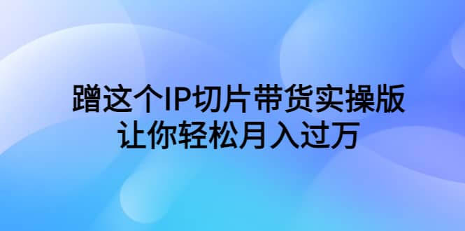 蹭这个IP切片带货实操版，让你轻松月入过万（教程+素材）-智领未来创业网