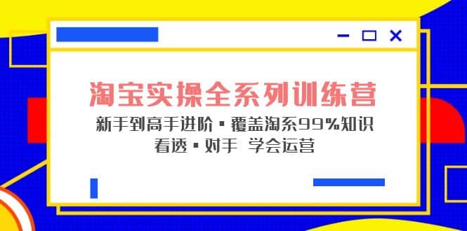 淘宝实操全系列训练营 新手到高手进阶·覆盖·99%知识 看透·对手 学会运营-智领未来创业网