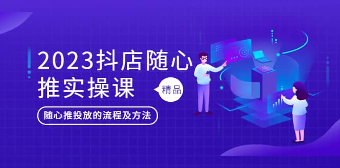 2023抖店随心推实操课，搞懂抖音小店随心推投放的流程及方法-智领未来创业网